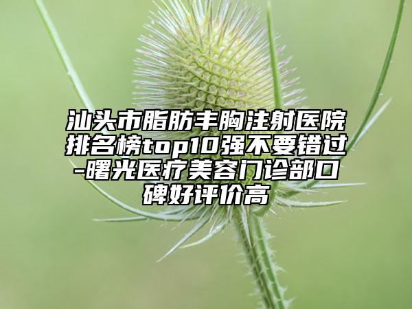 汕頭市脂肪豐胸注射醫(yī)院排名榜top10強(qiáng)不要錯(cuò)過-曙光醫(yī)療美容門診部口碑好評(píng)價(jià)高
