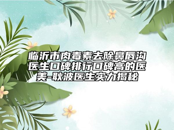 臨沂市肉毒素去除鼻唇溝醫(yī)生口碑排行口碑高的醫(yī)美-耿波醫(yī)生實力揭秘