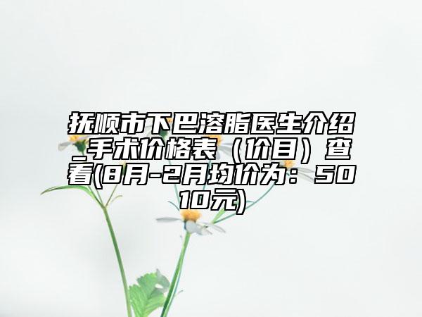 撫順市下巴溶脂醫(yī)生介紹_手術(shù)價格表（價目）查看(8月-2月均價為：5010元)