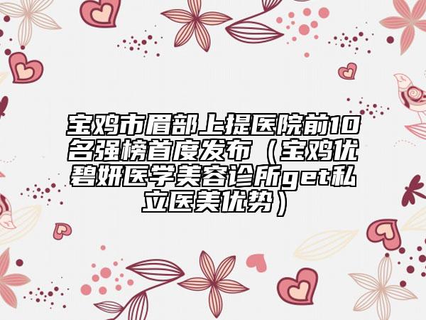 寶雞市眉部上提醫(yī)院前10名強榜首度發(fā)布（寶雞優(yōu)碧妍醫(yī)學美容診所get私立醫(yī)美優(yōu)勢）