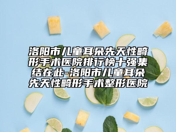 洛陽市兒童耳朵先天性畸形手術醫(yī)院排行榜十強集結在此-洛陽市兒童耳朵先天性畸形手術整形醫(yī)院