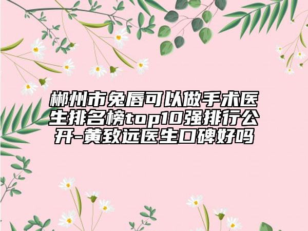 郴州市兔唇可以做手術(shù)醫(yī)生排名榜top10強(qiáng)排行公開-黃致遠(yuǎn)醫(yī)生口碑好嗎