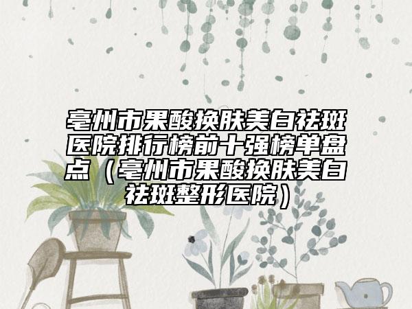 亳州市果酸換膚美白祛斑醫(yī)院排行榜前十強(qiáng)榜單盤點(diǎn)（亳州市果酸換膚美白祛斑整形醫(yī)院）