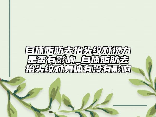 自體脂肪去抬頭紋對(duì)視力是否有影響_自體脂肪去抬頭紋對(duì)身體有沒有影響