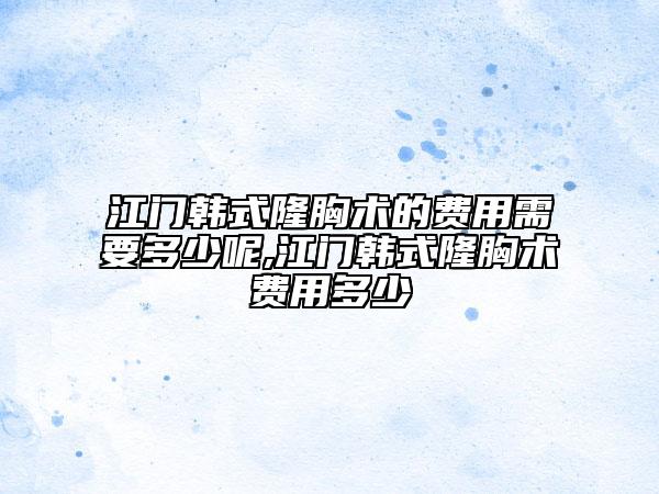 江門(mén)韓式隆胸術(shù)的費(fèi)用需要多少呢,江門(mén)韓式隆胸術(shù)費(fèi)用多少