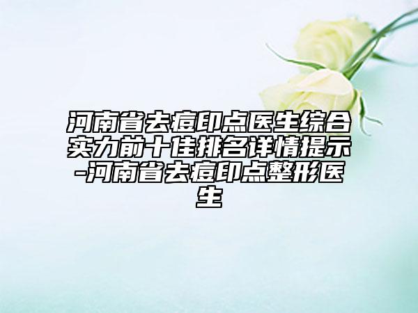河南省去痘印點醫(yī)生綜合實力前十佳排名詳情提示-河南省去痘印點整形醫(yī)生