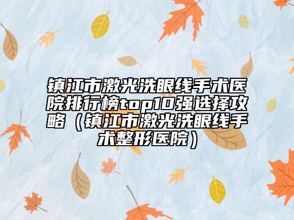 鎮(zhèn)江市激光洗眼線手術(shù)醫(yī)院排行榜top10強(qiáng)選擇攻略（鎮(zhèn)江市激光洗眼線手術(shù)整形醫(yī)院）