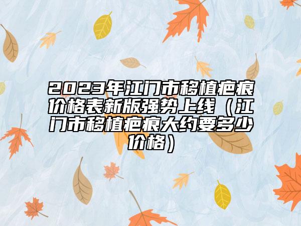 2023年江門市移植疤痕價(jià)格表新版強(qiáng)勢(shì)上線（江門市移植疤痕大約要多少價(jià)格）