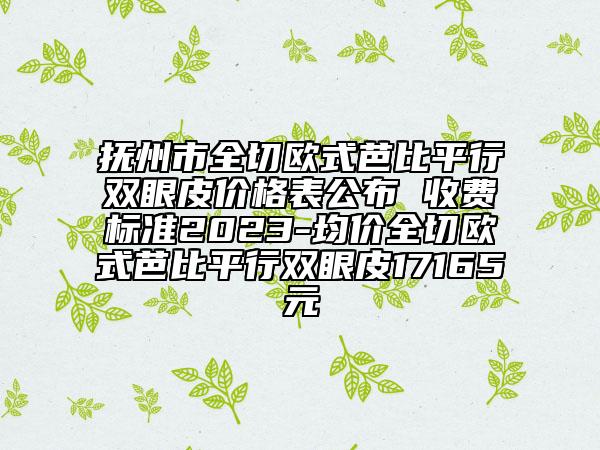 撫州市全切歐式芭比平行雙眼皮價(jià)格表公布 收費(fèi)標(biāo)準(zhǔn)2023-均價(jià)全切歐式芭比平行雙眼皮17165元