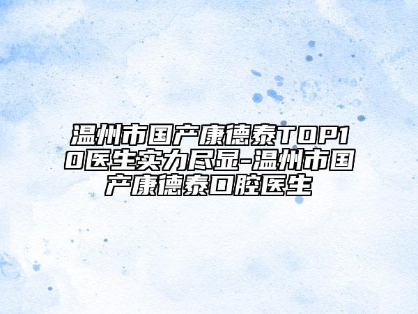 溫州市國(guó)產(chǎn)康德泰TOP10醫(yī)生實(shí)力盡顯-溫州市國(guó)產(chǎn)康德泰口腔醫(yī)生