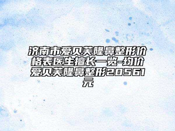 濟(jì)南市愛貝芙隆鼻整形價(jià)格表醫(yī)生擅長一覽-均價(jià)愛貝芙隆鼻整形20561元