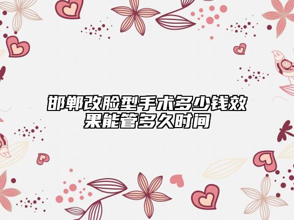 邯鄲改臉型手術(shù)多少錢(qián)效果能管多久時(shí)間