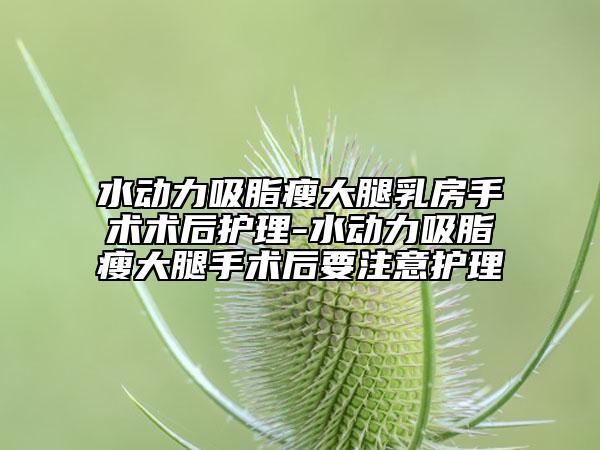 水動力吸脂瘦大腿乳房手術(shù)術(shù)后護(hù)理-水動力吸脂瘦大腿手術(shù)后要注意護(hù)理