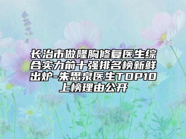 長治市做隆胸修復醫(yī)生綜合實力前十強排名榜新鮮出爐-朱思泉醫(yī)生TOP10上榜理由公開