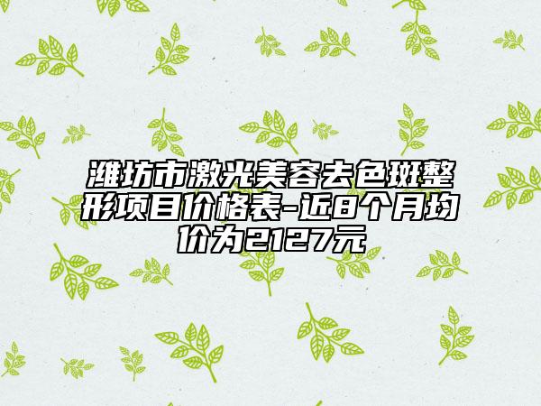 濰坊市激光美容去色斑整形項(xiàng)目價(jià)格表-近8個(gè)月均價(jià)為2127元