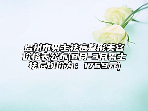 溫州市男士祛痘整形美容價格表公布(8月-3月男士祛痘均價為：1759元)