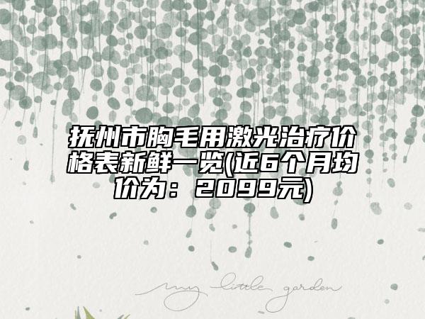 撫州市胸毛用激光治療價格表新鮮一覽(近6個月均價為：2099元)