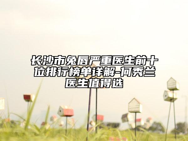 長沙市兔唇嚴(yán)重醫(yī)生前十位排行榜單詳解-何秀蘭醫(yī)生值得選