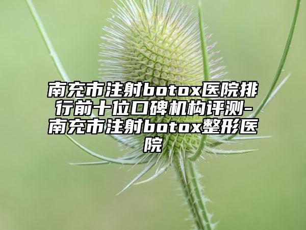 南充市注射botox醫(yī)院排行前十位口碑機構評測-南充市注射botox整形醫(yī)院