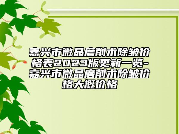 嘉興市微晶磨削術(shù)除皺價(jià)格表2023版更新一覽-嘉興市微晶磨削術(shù)除皺價(jià)格大概價(jià)格