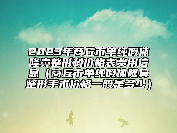 2023年商丘市單純假體隆鼻整形科價格表費(fèi)用信息（商丘市單純假體隆鼻整形手術(shù)價格一般是多少）