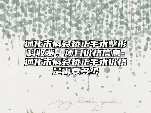 通化市唇裂矯正手術(shù)整形科收費(fèi)，項(xiàng)目價(jià)格信息-通化市唇裂矯正手術(shù)價(jià)格是需要多少
