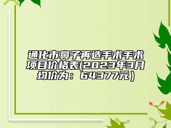 通化市鼻子再造手術手術項目價格表(2023年3月均價為：64377元）