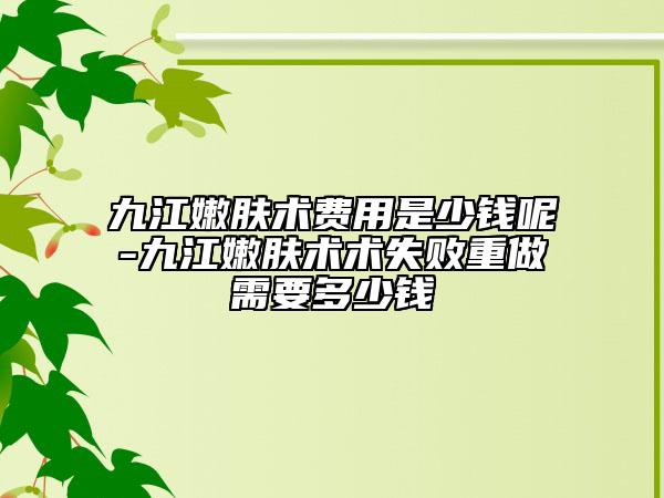 九江嫩膚術(shù)費(fèi)用是少錢呢-九江嫩膚術(shù)術(shù)失敗重做需要多少錢