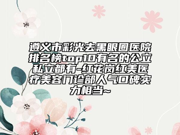 遵義市彩光去黑眼圈醫(yī)院排名榜top10有名的公立私立都有-紅花崗紅美醫(yī)療美容門診部人氣口碑實力相當~