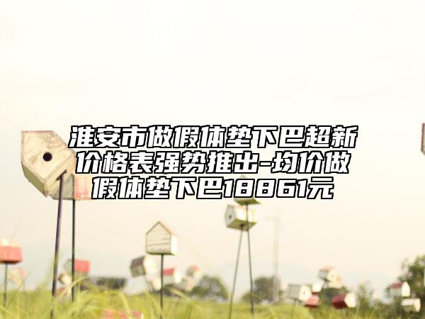 淮安市做假體墊下巴超新價(jià)格表強(qiáng)勢(shì)推出-均價(jià)做假體墊下巴18861元