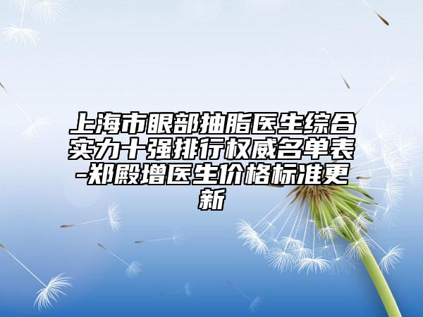 上海市眼部抽脂醫(yī)生綜合實力十強排行權(quán)威名單表-鄭殿增醫(yī)生價格標準更新