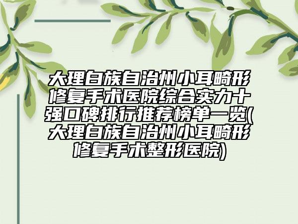 大理白族自治州小耳畸形修復(fù)手術(shù)醫(yī)院綜合實力十強口碑排行推薦榜單一覽(大理白族自治州小耳畸形修復(fù)手術(shù)整形醫(yī)院)
