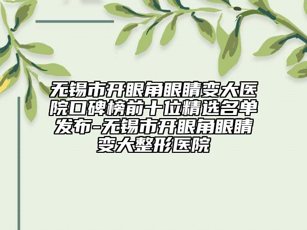 無(wú)錫市開(kāi)眼角眼睛變大醫(yī)院口碑榜前十位精選名單發(fā)布-無(wú)錫市開(kāi)眼角眼睛變大整形醫(yī)院
