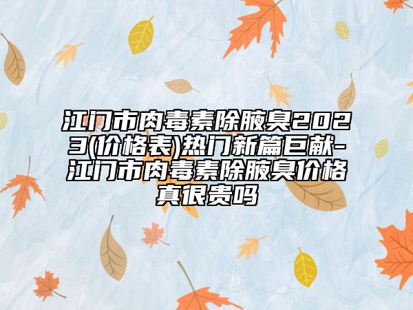 江門(mén)市肉毒素除腋臭2023(價(jià)格表)熱門(mén)新篇巨獻(xiàn)-江門(mén)市肉毒素除腋臭價(jià)格真很貴嗎