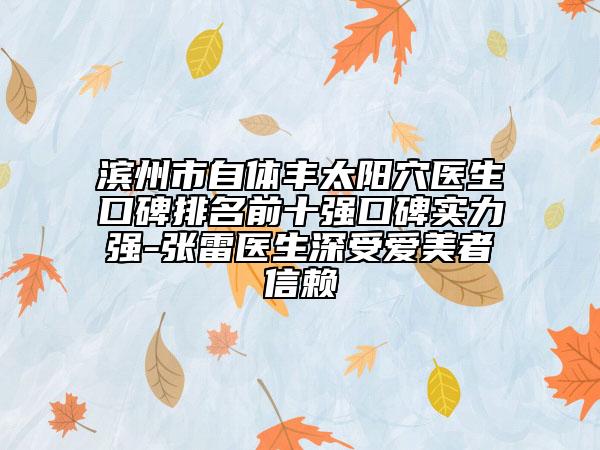 濱州市自體豐太陽(yáng)穴醫(yī)生口碑排名前十強(qiáng)口碑實(shí)力強(qiáng)-張雷醫(yī)生深受愛美者信賴
