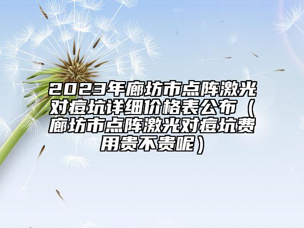 2023年廊坊市點陣激光對痘坑詳細(xì)價格表公布（廊坊市點陣激光對痘坑費用貴不貴呢）
