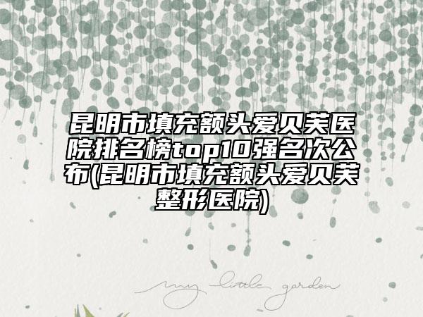 昆明市填充額頭愛(ài)貝芙醫(yī)院排名榜top10強(qiáng)名次公布(昆明市填充額頭愛(ài)貝芙整形醫(yī)院)
