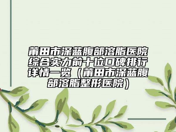 莆田市深藍腹部溶脂醫(yī)院綜合實力前十位口碑排行詳情一覽（莆田市深藍腹部溶脂整形醫(yī)院）