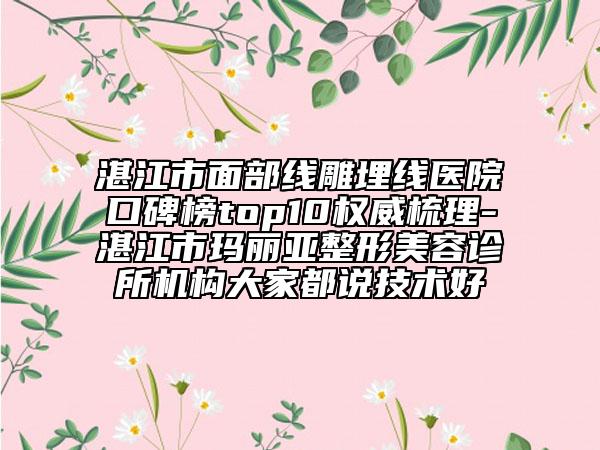 湛江市面部線雕埋線醫(yī)院口碑榜top10權(quán)威梳理-湛江市瑪麗亞整形美容診所機構(gòu)大家都說技術(shù)好