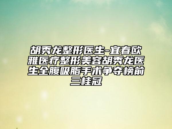 胡秀龍整形醫(yī)生-宜春歐雅醫(yī)療整形美容胡秀龍醫(yī)生全腹吸脂手術(shù)爭奪榜前三桂冠