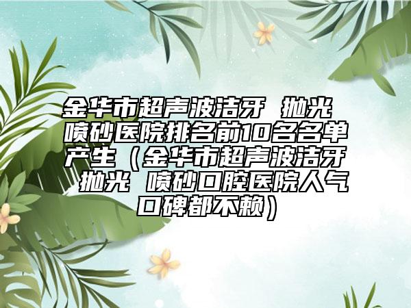 金華市超聲波潔牙 拋光 噴砂醫(yī)院排名前10名名單產生（金華市超聲波潔牙 拋光 噴砂口腔醫(yī)院人氣口碑都不賴）