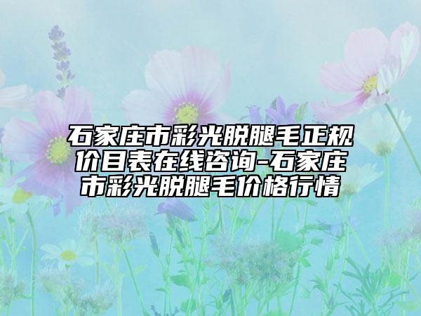 石家莊市彩光脫腿毛正規(guī)價(jià)目表在線咨詢(xún)-石家莊市彩光脫腿毛價(jià)格行情