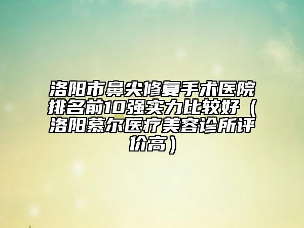 洛陽市鼻尖修復(fù)手術(shù)醫(yī)院排名前10強(qiáng)實(shí)力比較好（洛陽慕爾醫(yī)療美容診所評價高）