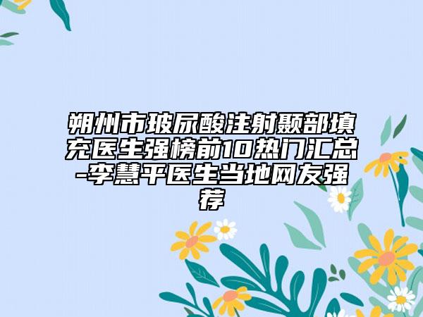 朔州市玻尿酸注射顳部填充醫(yī)生強榜前10熱門匯總-李慧平醫(yī)生當地網友強薦