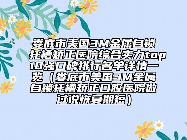 婁底市美國3M金屬自鎖托槽矯正醫(yī)院綜合實(shí)力top10強(qiáng)口碑排行名單詳情一覽（婁底市美國3M金屬自鎖托槽矯正口腔醫(yī)院做過說恢復(fù)期短）