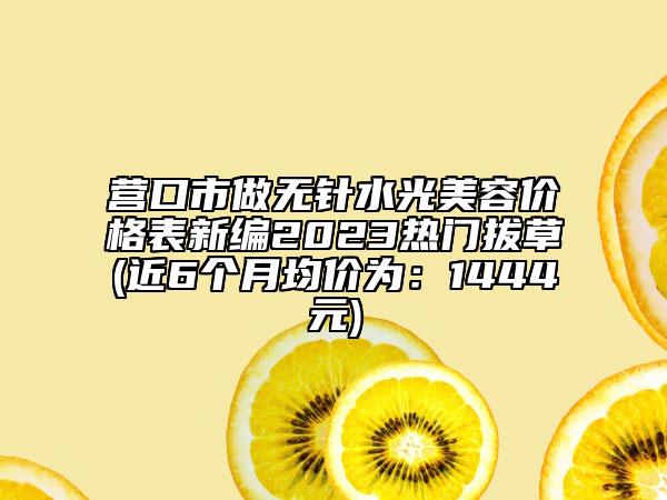 營口市做無針?biāo)饷廊輧r格表新編2023熱門拔草(近6個月均價為：1444元)