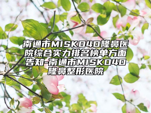 南通市MISKO4D隆鼻醫(yī)院綜合實(shí)力排名榜單方面告知-南通市MISKO4D隆鼻整形醫(yī)院