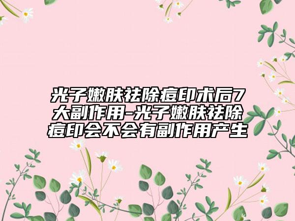 光子嫩膚祛除痘印術后7大副作用-光子嫩膚祛除痘印會不會有副作用產生