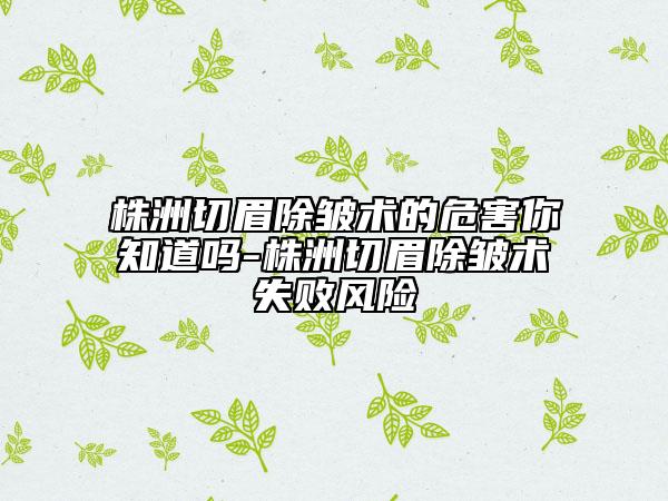 株洲切眉除皺術的危害你知道嗎-株洲切眉除皺術失敗風險