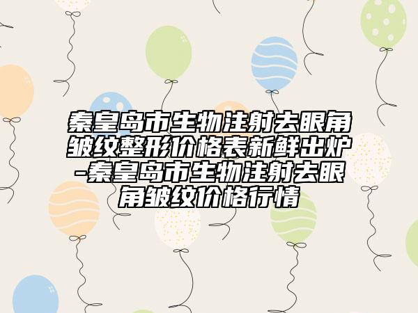 秦皇島市生物注射去眼角皺紋整形價格表新鮮出爐-秦皇島市生物注射去眼角皺紋價格行情